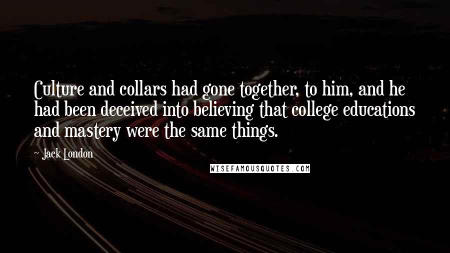 Jack London Quotes: Culture and collars had gone together, to him, and he had been deceived into believing that college educations and mastery were the same things.