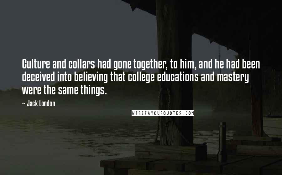 Jack London Quotes: Culture and collars had gone together, to him, and he had been deceived into believing that college educations and mastery were the same things.