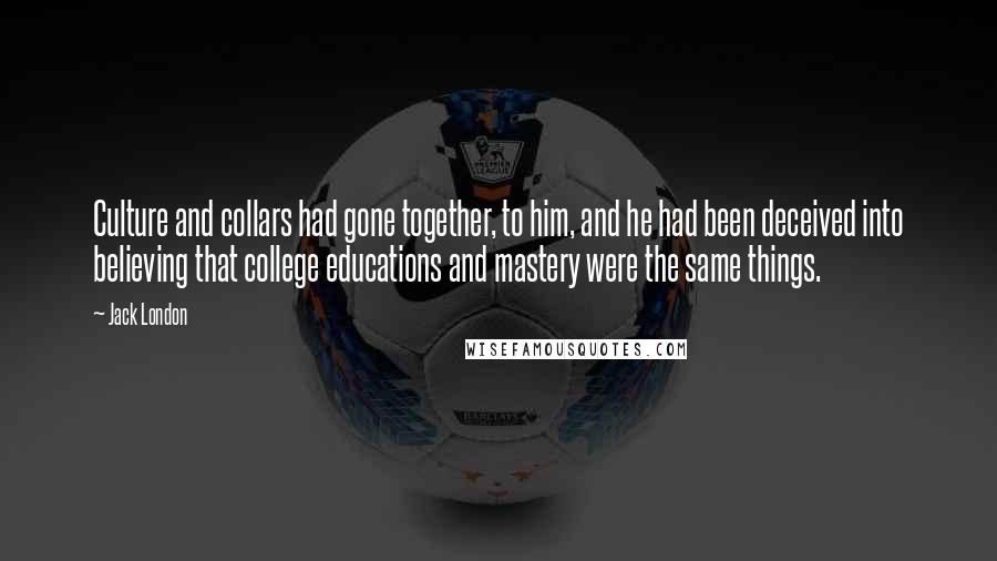 Jack London Quotes: Culture and collars had gone together, to him, and he had been deceived into believing that college educations and mastery were the same things.