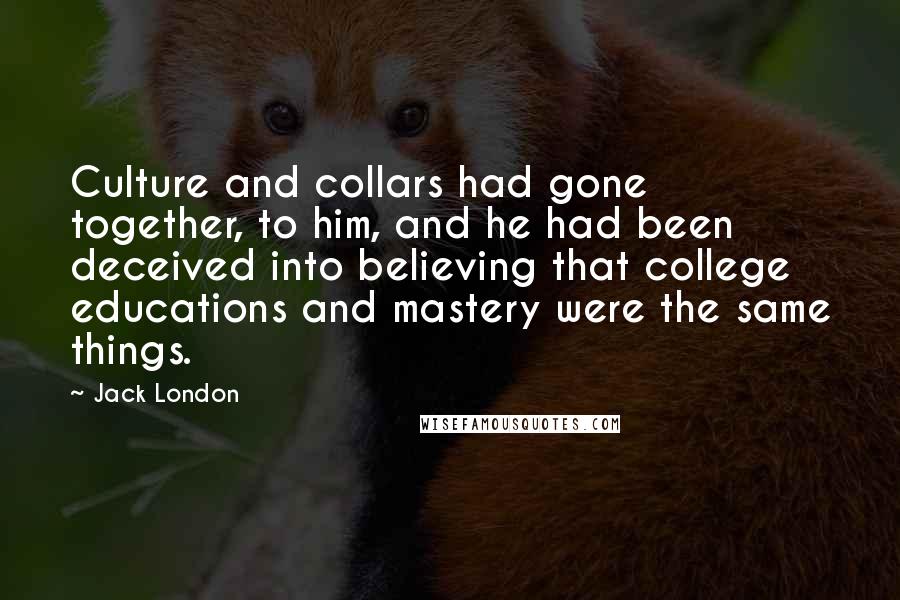 Jack London Quotes: Culture and collars had gone together, to him, and he had been deceived into believing that college educations and mastery were the same things.