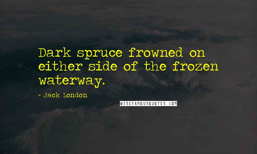 Jack London Quotes: Dark spruce frowned on either side of the frozen waterway.