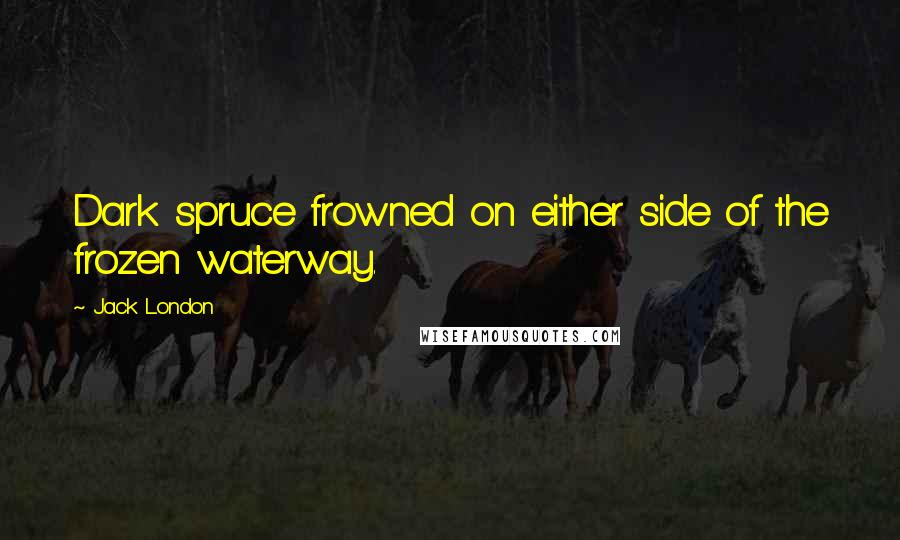 Jack London Quotes: Dark spruce frowned on either side of the frozen waterway.