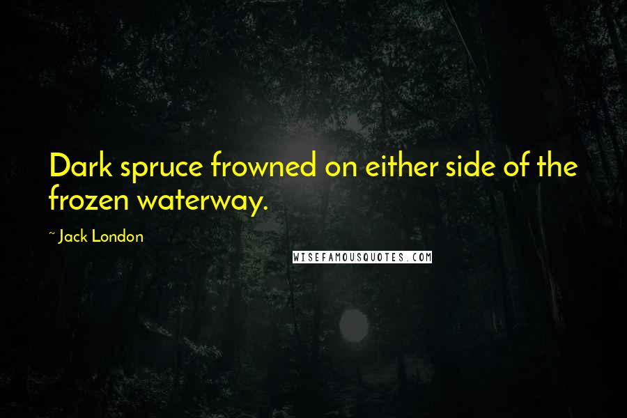 Jack London Quotes: Dark spruce frowned on either side of the frozen waterway.