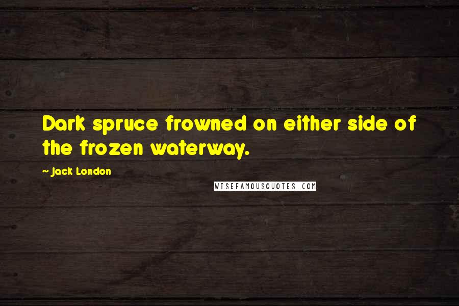 Jack London Quotes: Dark spruce frowned on either side of the frozen waterway.