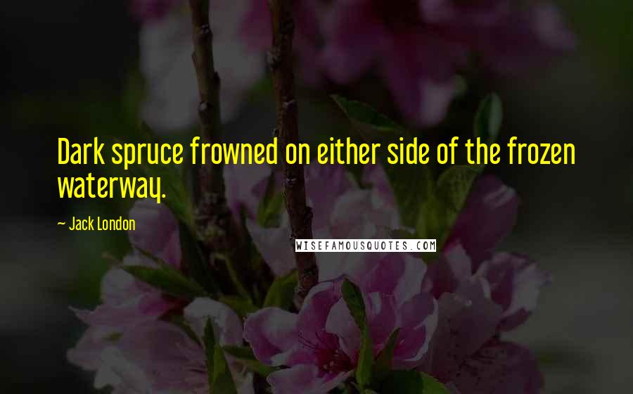 Jack London Quotes: Dark spruce frowned on either side of the frozen waterway.