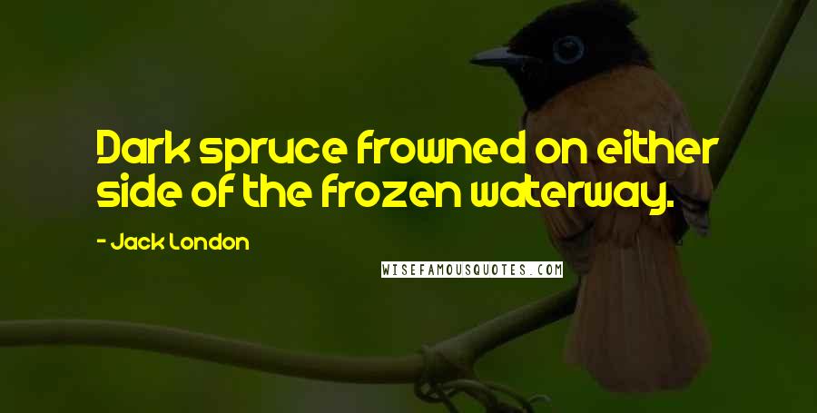 Jack London Quotes: Dark spruce frowned on either side of the frozen waterway.