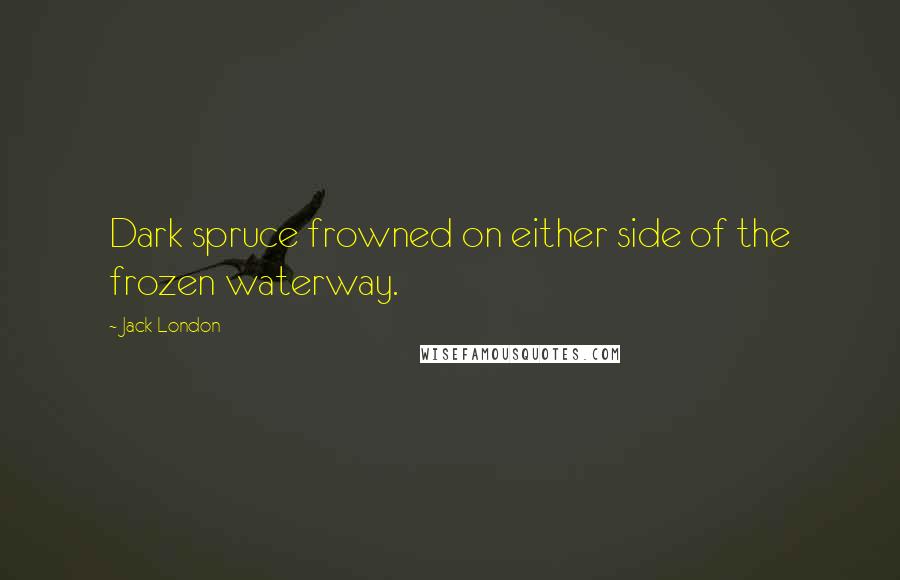 Jack London Quotes: Dark spruce frowned on either side of the frozen waterway.