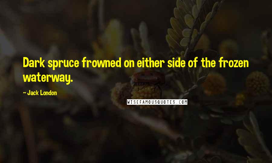 Jack London Quotes: Dark spruce frowned on either side of the frozen waterway.