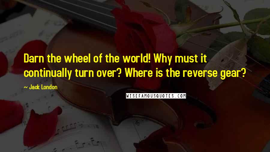 Jack London Quotes: Darn the wheel of the world! Why must it continually turn over? Where is the reverse gear?