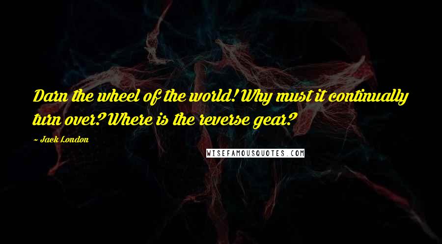 Jack London Quotes: Darn the wheel of the world! Why must it continually turn over? Where is the reverse gear?