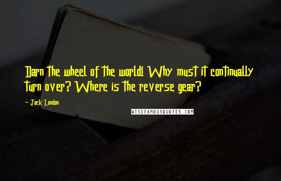 Jack London Quotes: Darn the wheel of the world! Why must it continually turn over? Where is the reverse gear?