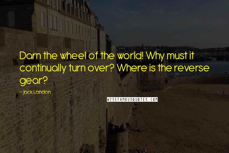 Jack London Quotes: Darn the wheel of the world! Why must it continually turn over? Where is the reverse gear?