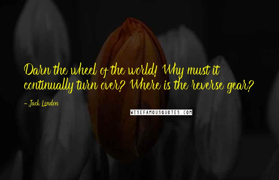 Jack London Quotes: Darn the wheel of the world! Why must it continually turn over? Where is the reverse gear?