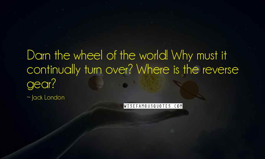 Jack London Quotes: Darn the wheel of the world! Why must it continually turn over? Where is the reverse gear?