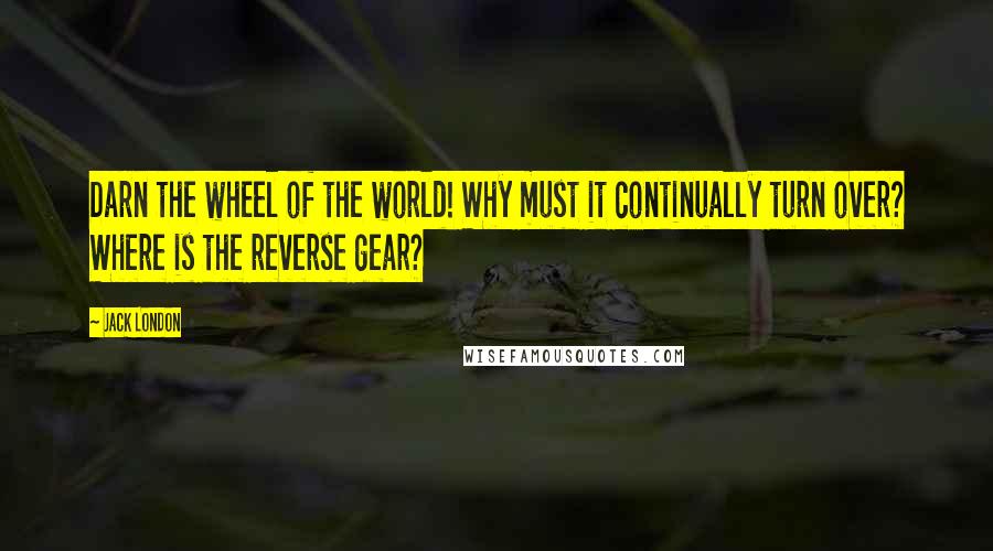 Jack London Quotes: Darn the wheel of the world! Why must it continually turn over? Where is the reverse gear?