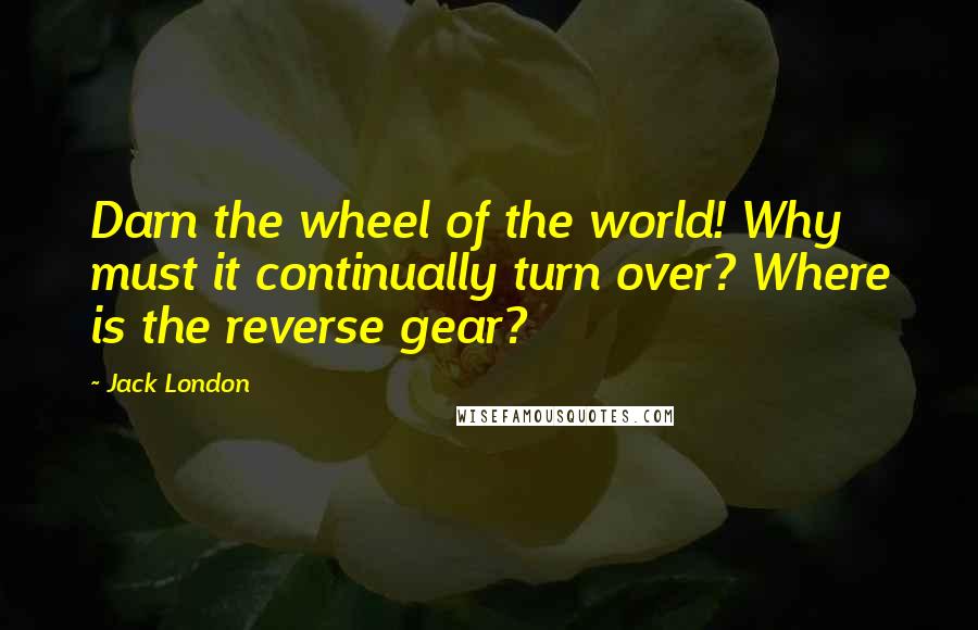 Jack London Quotes: Darn the wheel of the world! Why must it continually turn over? Where is the reverse gear?