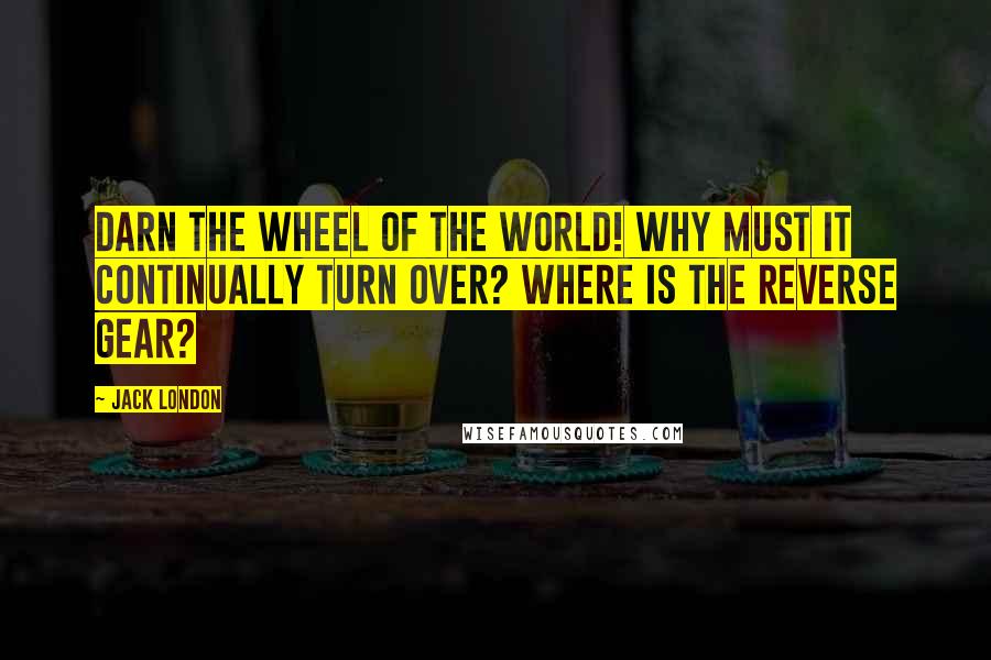 Jack London Quotes: Darn the wheel of the world! Why must it continually turn over? Where is the reverse gear?