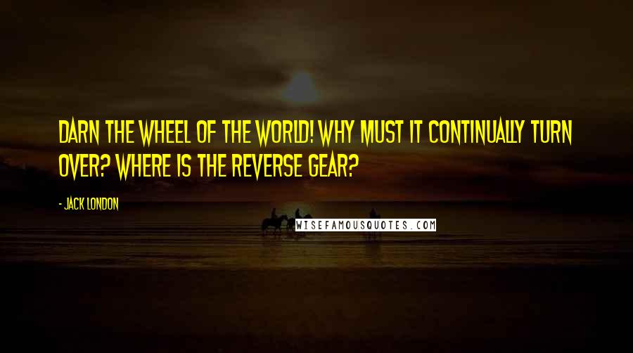 Jack London Quotes: Darn the wheel of the world! Why must it continually turn over? Where is the reverse gear?