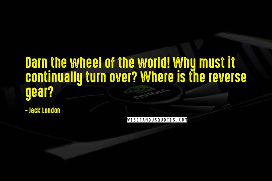 Jack London Quotes: Darn the wheel of the world! Why must it continually turn over? Where is the reverse gear?