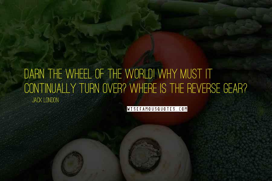 Jack London Quotes: Darn the wheel of the world! Why must it continually turn over? Where is the reverse gear?