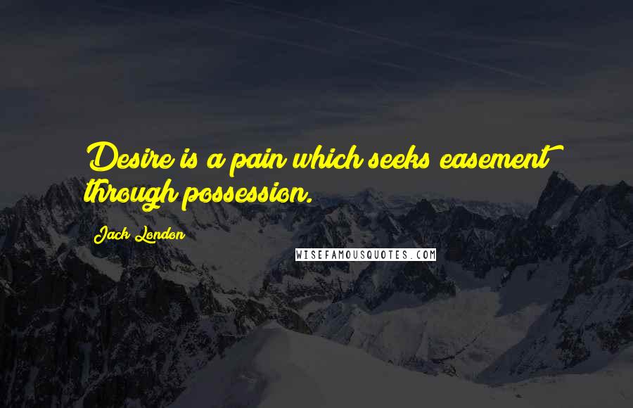 Jack London Quotes: Desire is a pain which seeks easement through possession.