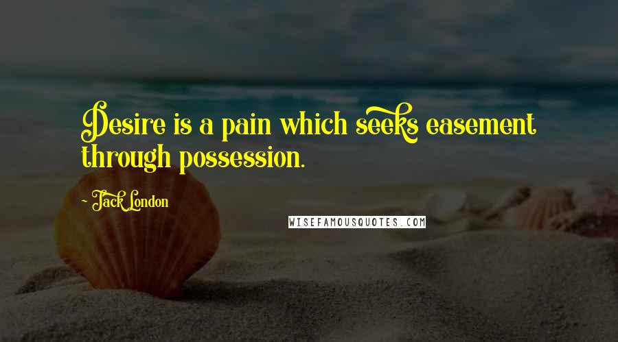 Jack London Quotes: Desire is a pain which seeks easement through possession.