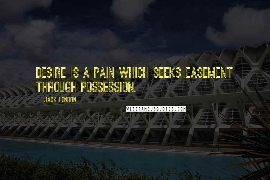 Jack London Quotes: Desire is a pain which seeks easement through possession.