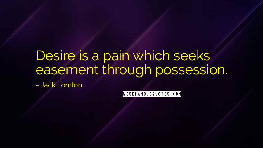 Jack London Quotes: Desire is a pain which seeks easement through possession.