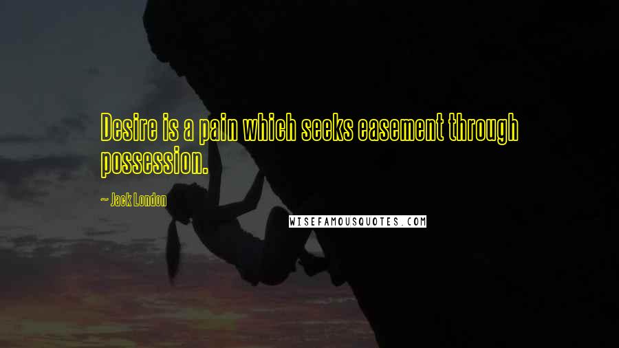 Jack London Quotes: Desire is a pain which seeks easement through possession.