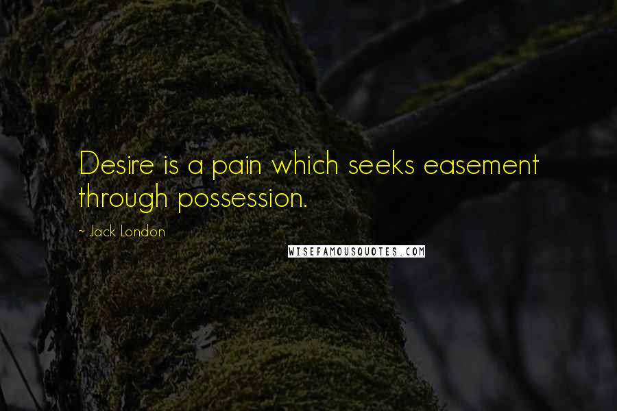 Jack London Quotes: Desire is a pain which seeks easement through possession.