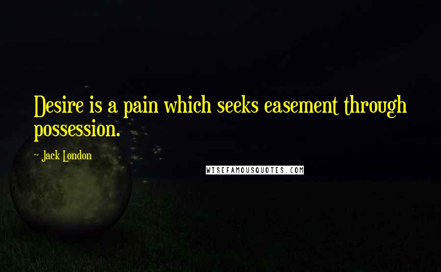 Jack London Quotes: Desire is a pain which seeks easement through possession.