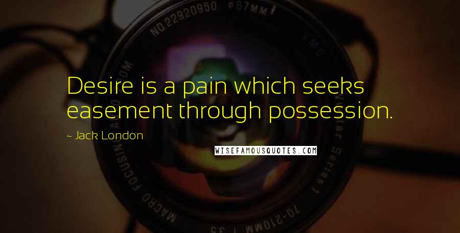 Jack London Quotes: Desire is a pain which seeks easement through possession.