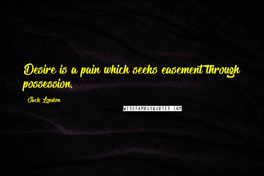 Jack London Quotes: Desire is a pain which seeks easement through possession.