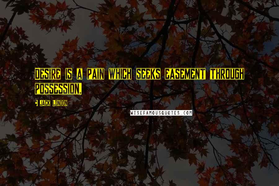 Jack London Quotes: Desire is a pain which seeks easement through possession.