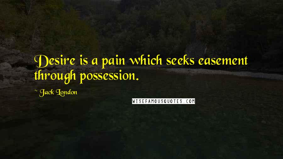 Jack London Quotes: Desire is a pain which seeks easement through possession.