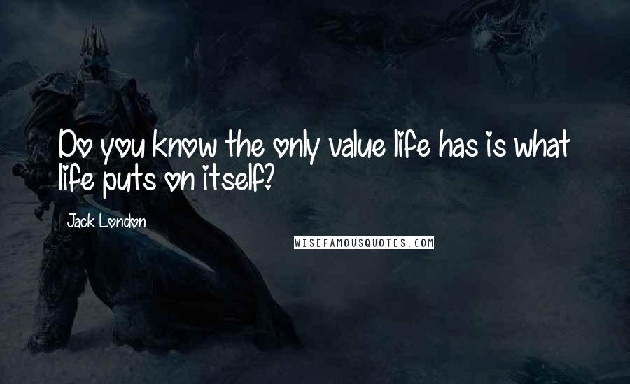 Jack London Quotes: Do you know the only value life has is what life puts on itself?