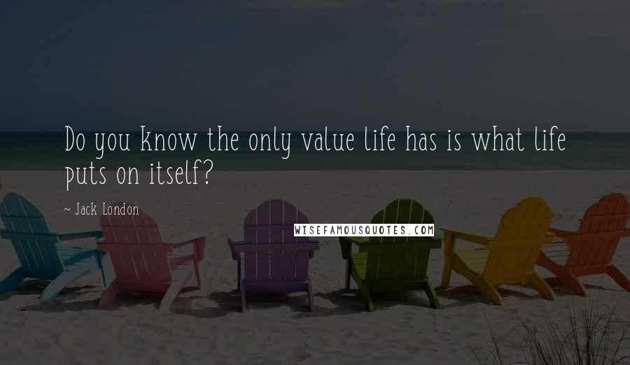 Jack London Quotes: Do you know the only value life has is what life puts on itself?