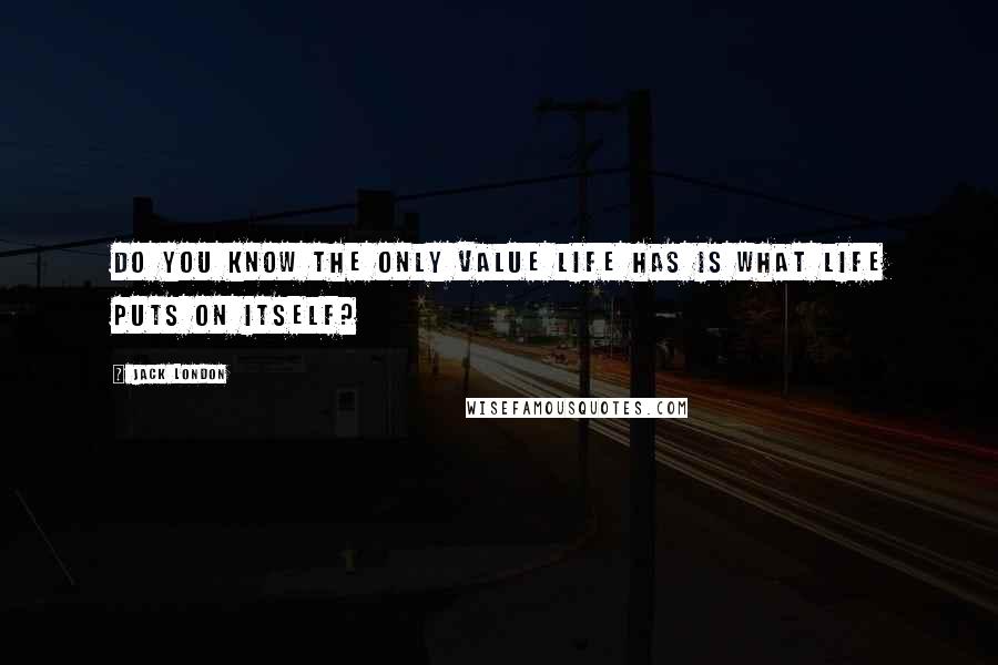 Jack London Quotes: Do you know the only value life has is what life puts on itself?