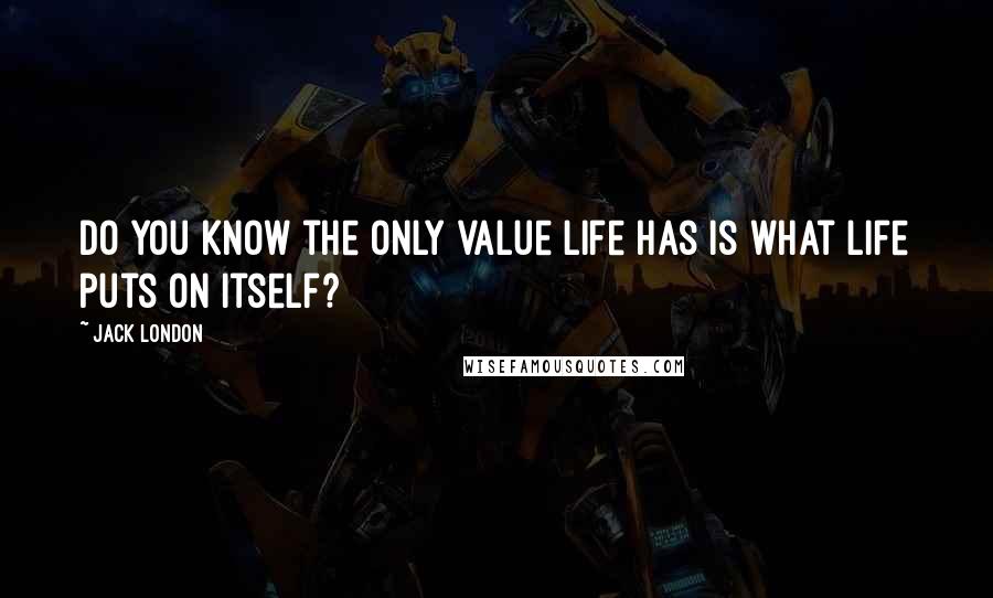 Jack London Quotes: Do you know the only value life has is what life puts on itself?