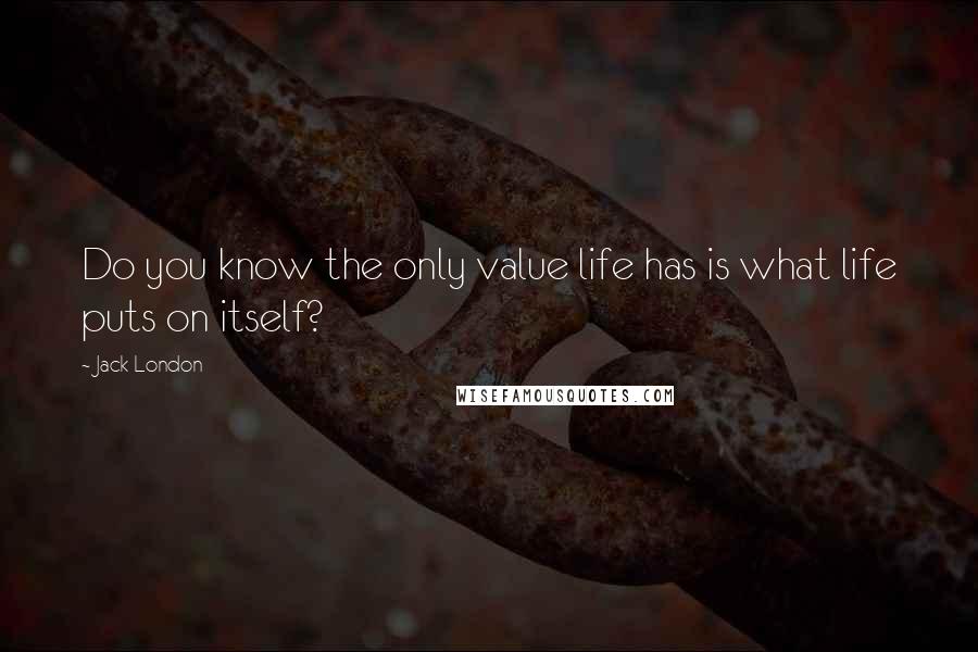 Jack London Quotes: Do you know the only value life has is what life puts on itself?