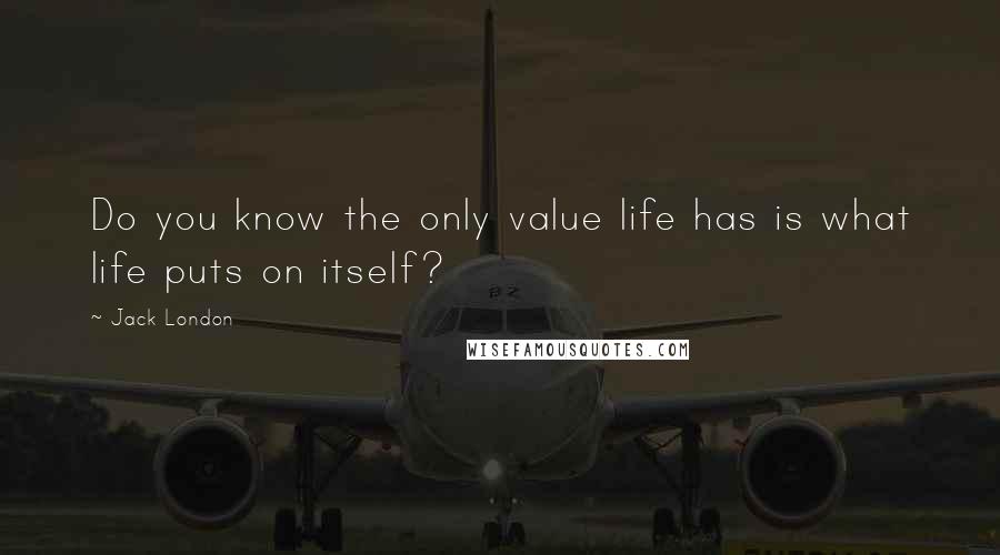 Jack London Quotes: Do you know the only value life has is what life puts on itself?