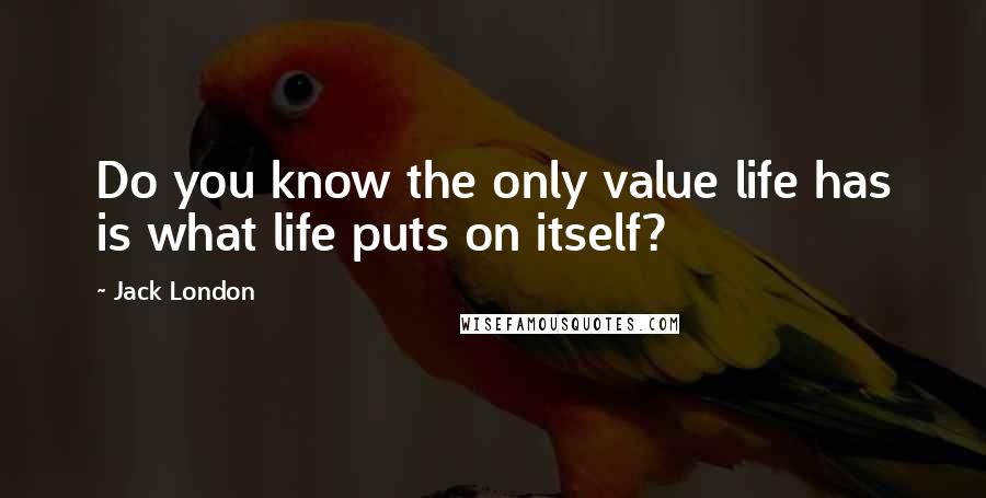Jack London Quotes: Do you know the only value life has is what life puts on itself?