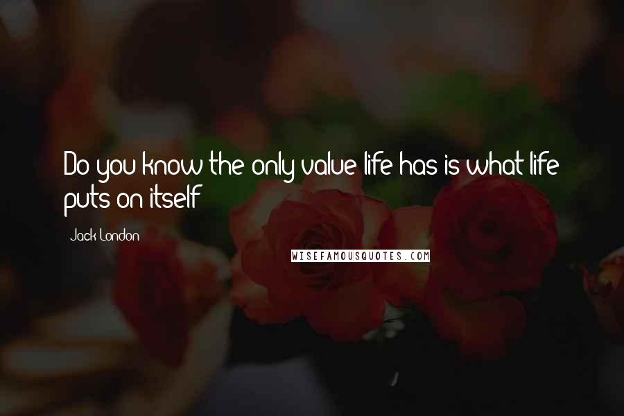 Jack London Quotes: Do you know the only value life has is what life puts on itself?