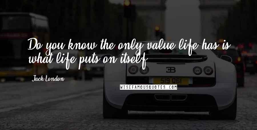 Jack London Quotes: Do you know the only value life has is what life puts on itself?