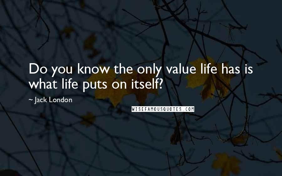 Jack London Quotes: Do you know the only value life has is what life puts on itself?