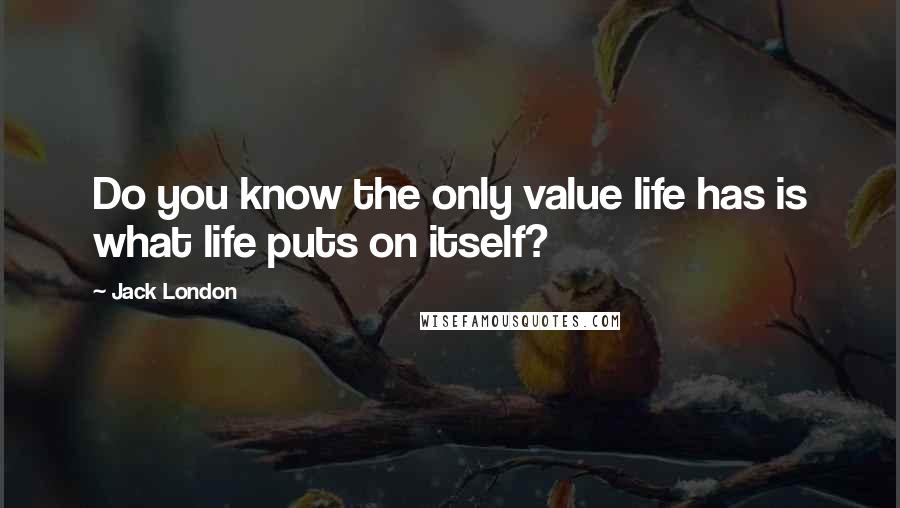 Jack London Quotes: Do you know the only value life has is what life puts on itself?
