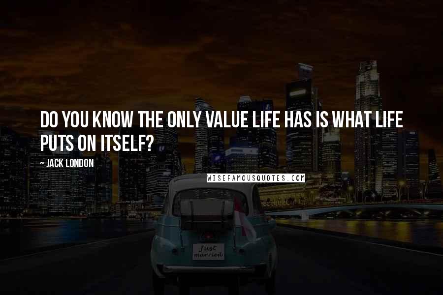Jack London Quotes: Do you know the only value life has is what life puts on itself?