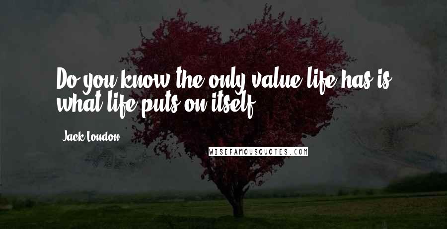 Jack London Quotes: Do you know the only value life has is what life puts on itself?