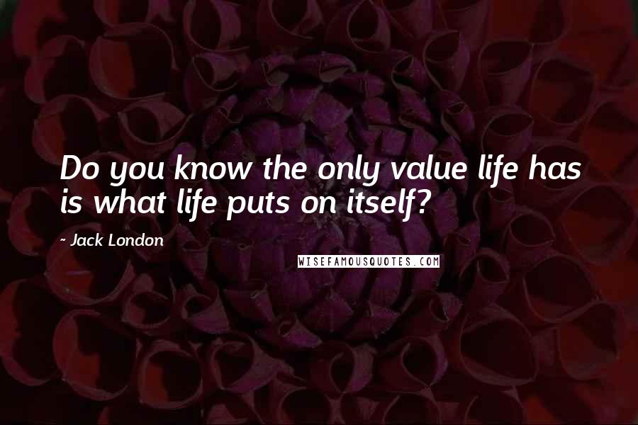 Jack London Quotes: Do you know the only value life has is what life puts on itself?