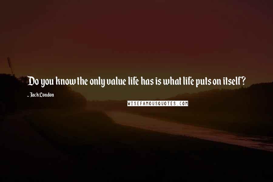 Jack London Quotes: Do you know the only value life has is what life puts on itself?